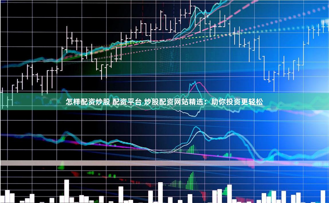 怎样配资炒股 配资平台 炒股配资网站精选：助你投资更轻松