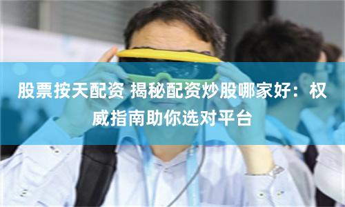 股票按天配资 揭秘配资炒股哪家好：权威指南助你选对平台
