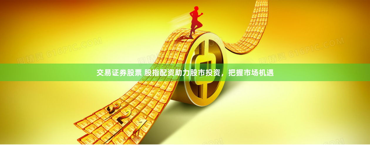 交易证券股票 股指配资助力股市投资，把握市场机遇
