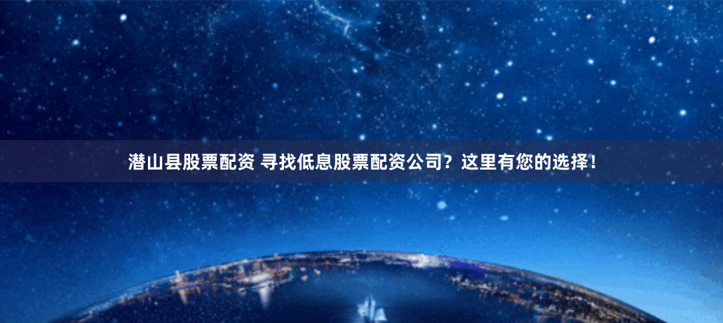 潜山县股票配资 寻找低息股票配资公司？这里有您的选择！
