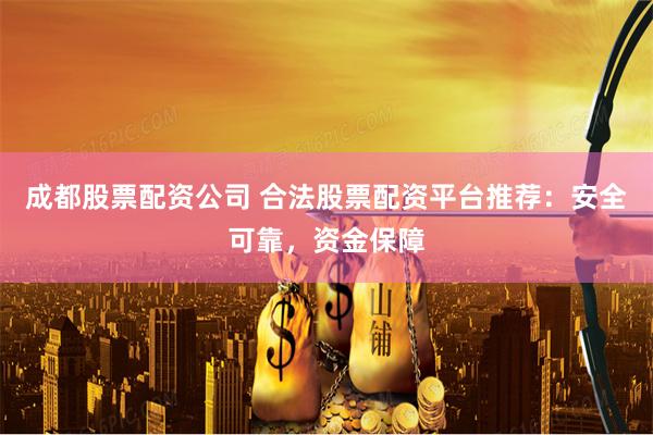 成都股票配资公司 合法股票配资平台推荐：安全可靠，资金保障