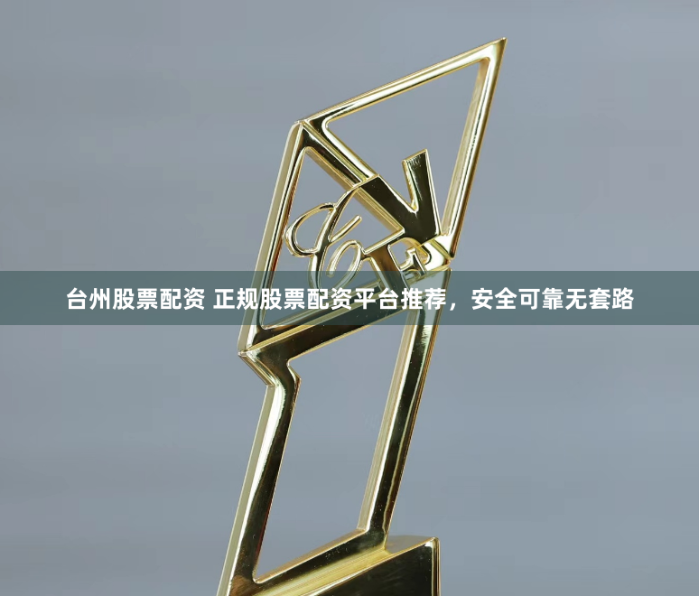 台州股票配资 正规股票配资平台推荐，安全可靠无套路