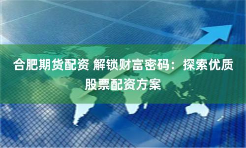 合肥期货配资 解锁财富密码：探索优质股票配资方案