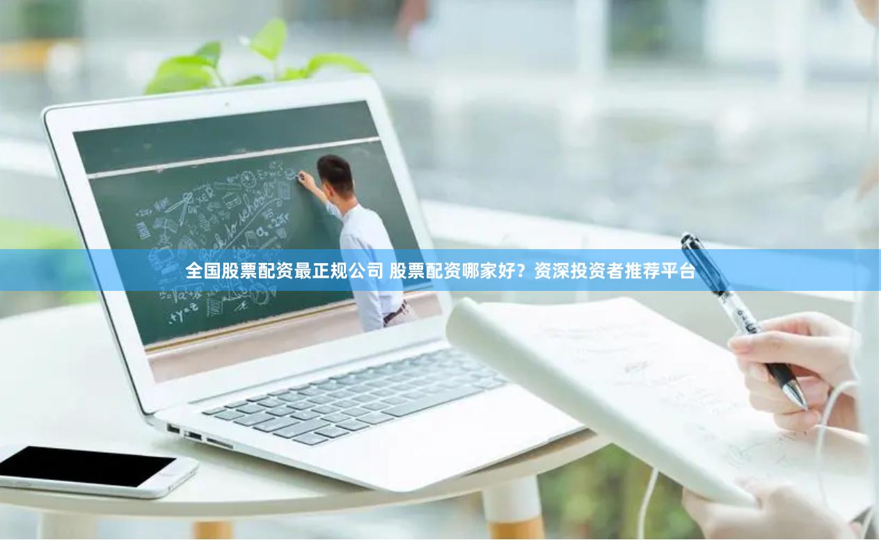 全国股票配资最正规公司 股票配资哪家好？资深投资者推荐平台