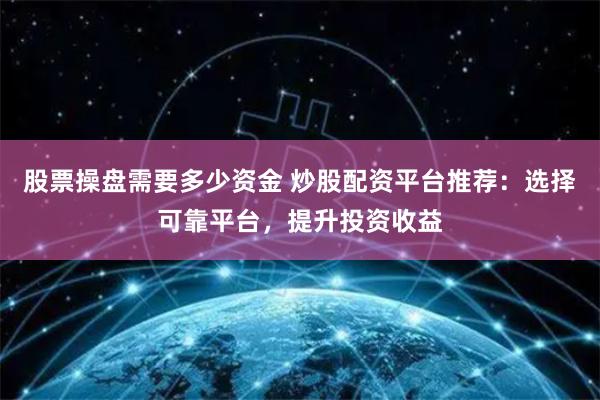 股票操盘需要多少资金 炒股配资平台推荐：选择可靠平台，提升投资收益
