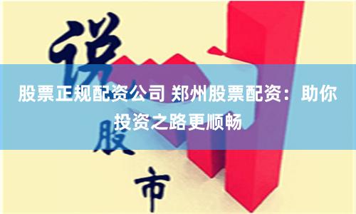 股票正规配资公司 郑州股票配资：助你投资之路更顺畅