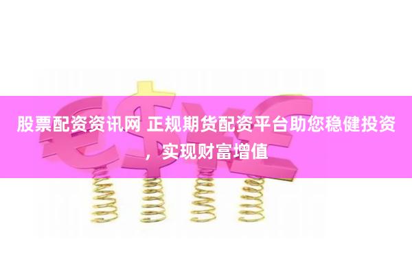股票配资资讯网 正规期货配资平台助您稳健投资，实现财富增值