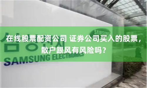 在线股票配资公司 证券公司买入的股票，散户跟风有风险吗？