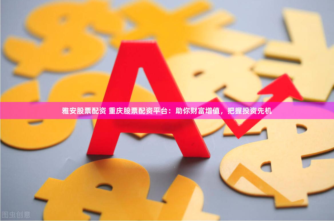 雅安股票配资 重庆股票配资平台：助你财富增值，把握投资先机