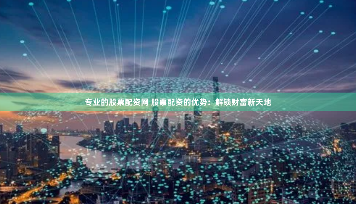 专业的股票配资网 股票配资的优势：解锁财富新天地