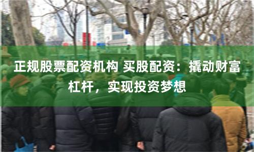 正规股票配资机构 买股配资：撬动财富杠杆，实现投资梦想