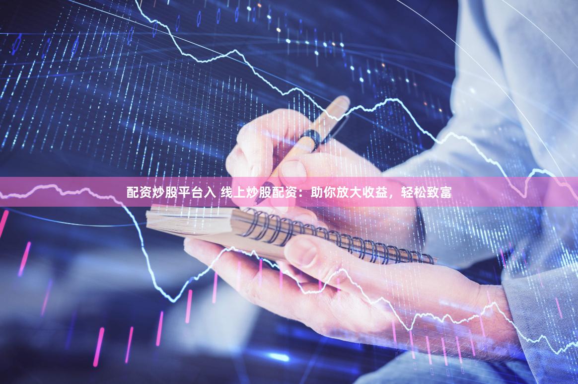 配资炒股平台入 线上炒股配资：助你放大收益，轻松致富