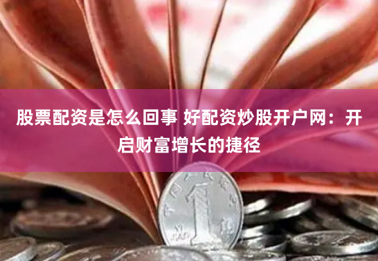 股票配资是怎么回事 好配资炒股开户网：开启财富增长的捷径