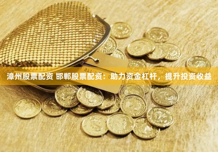 漳州股票配资 邯郸股票配资：助力资金杠杆，提升投资收益