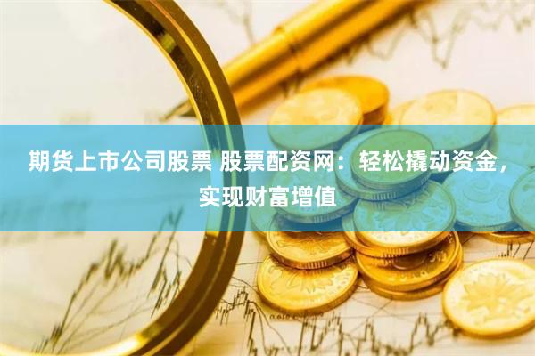 期货上市公司股票 股票配资网：轻松撬动资金，实现财富增值