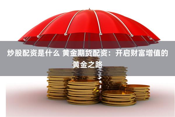 炒股配资是什么 黄金期货配资：开启财富增值的黄金之路