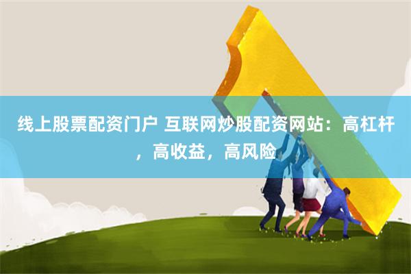 线上股票配资门户 互联网炒股配资网站：高杠杆，高收益，高风险