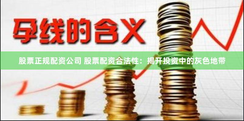 股票正规配资公司 股票配资合法性：揭开投资中的灰色地带