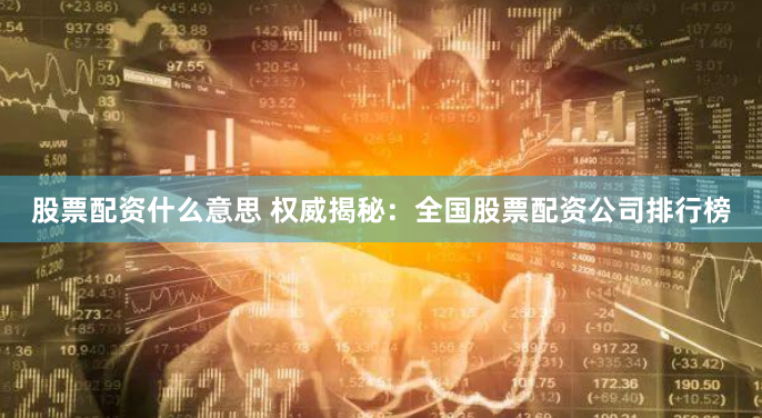 股票配资什么意思 权威揭秘：全国股票配资公司排行榜