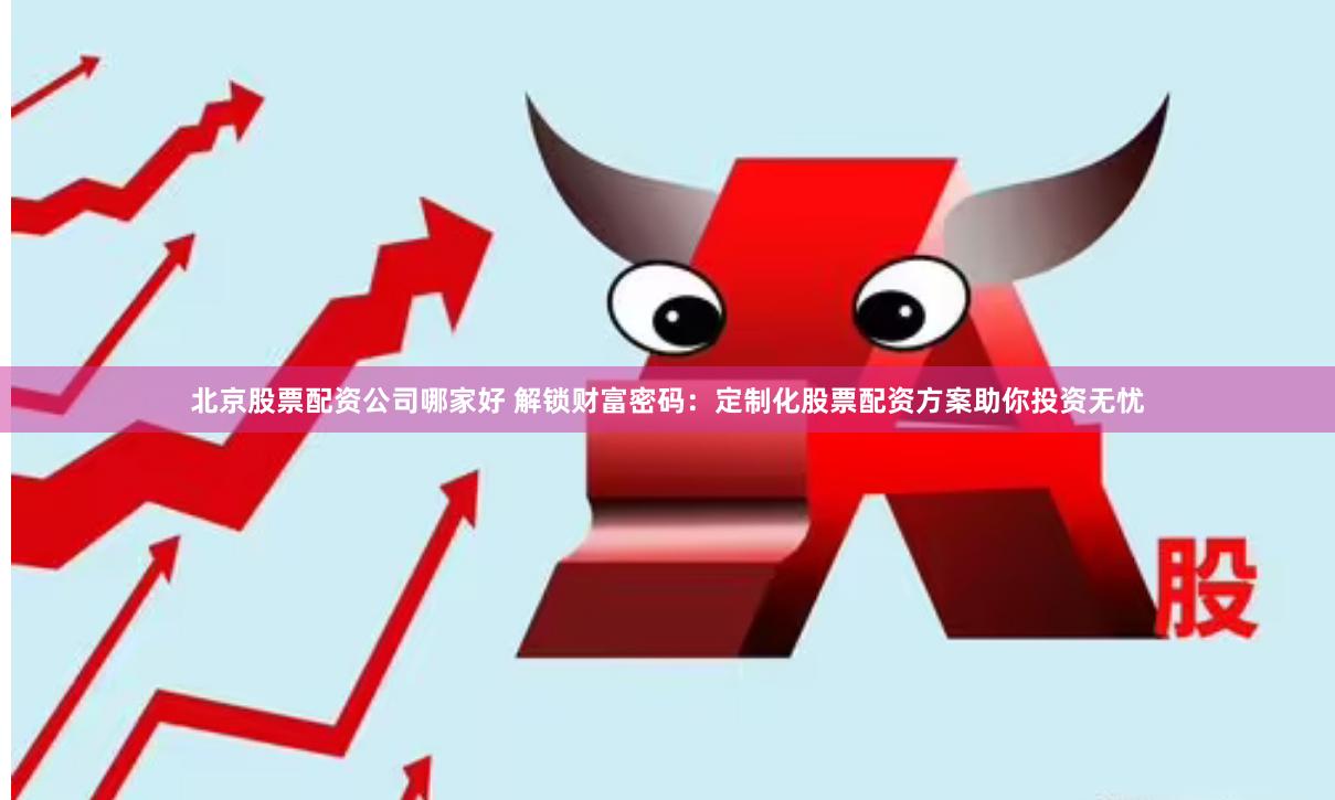 北京股票配资公司哪家好 解锁财富密码：定制化股票配资方案助你投资无忧