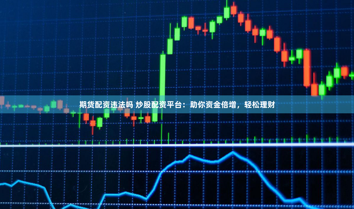 期货配资违法吗 炒股配资平台：助你资金倍增，轻松理财