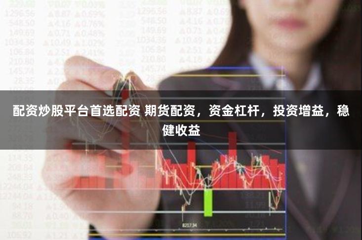 配资炒股平台首选配资 期货配资，资金杠杆，投资增益，稳健收益