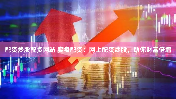 配资炒股配资网站 实盘配资：网上配资炒股，助你财富倍增