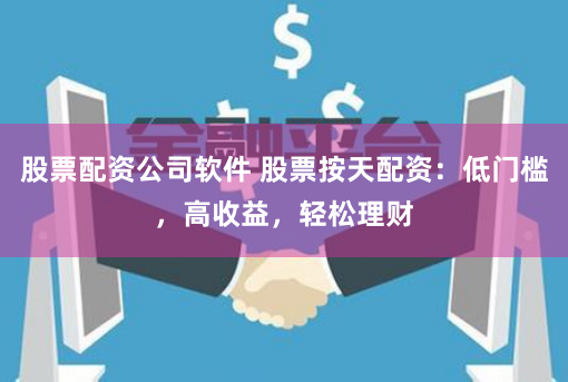 股票配资公司软件 股票按天配资：低门槛，高收益，轻松理财