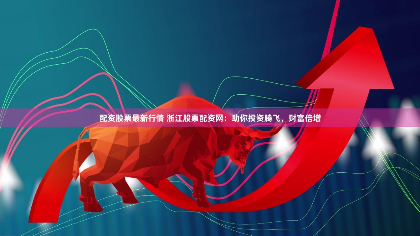 配资股票最新行情 浙江股票配资网：助你投资腾飞，财富倍增