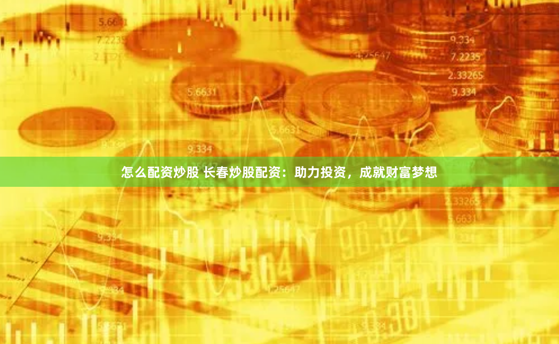 怎么配资炒股 长春炒股配资：助力投资，成就财富梦想