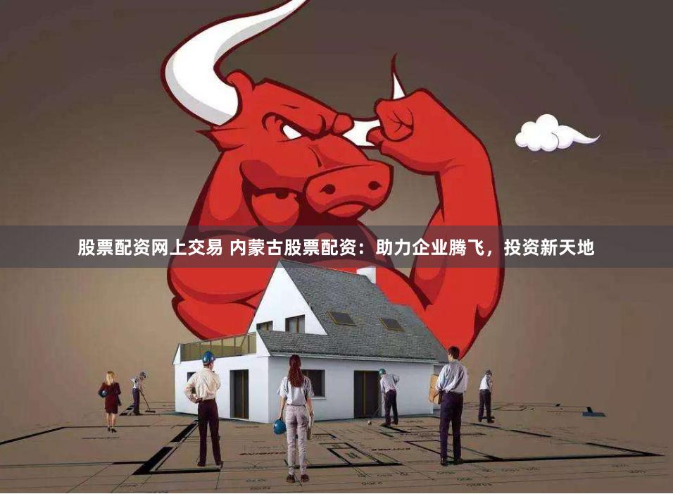 股票配资网上交易 内蒙古股票配资：助力企业腾飞，投资新天地