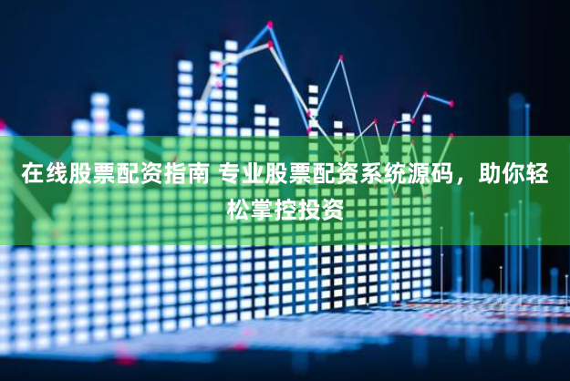 在线股票配资指南 专业股票配资系统源码，助你轻松掌控投资