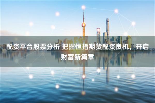 配资平台股票分析 把握恒指期货配资良机，开启财富新篇章