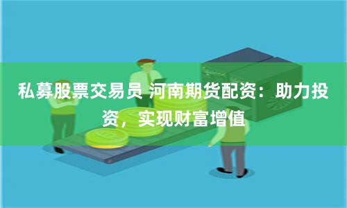 私募股票交易员 河南期货配资：助力投资，实现财富增值