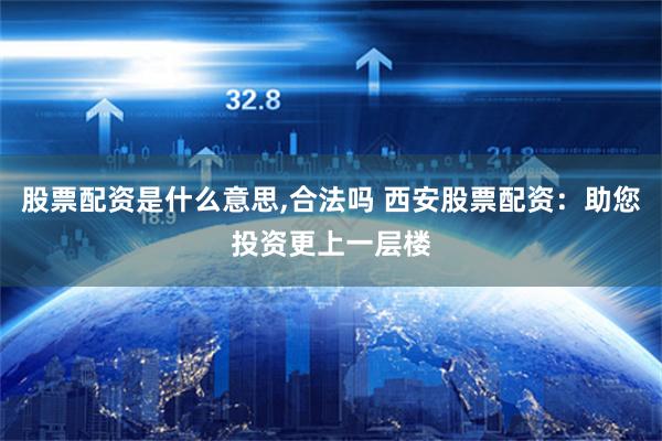 股票配资是什么意思,合法吗 西安股票配资：助您投资更上一层楼