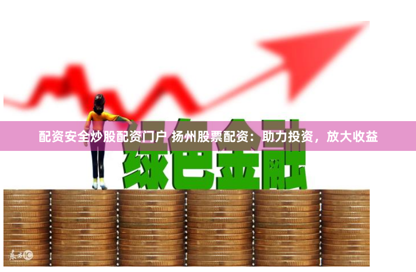 配资安全炒股配资门户 扬州股票配资：助力投资，放大收益