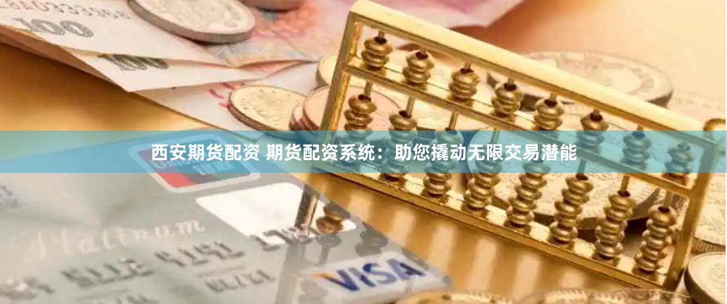 西安期货配资 期货配资系统：助您撬动无限交易潜能