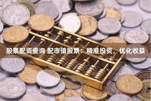 股票配资查询 配市值股票：精准投资，优化收益