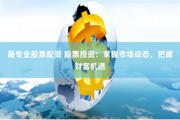 最专业股票配资 股票投资：掌握市场动态，把握财富机遇