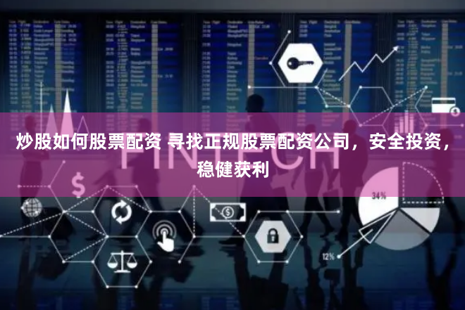 炒股如何股票配资 寻找正规股票配资公司，安全投资，稳健获利