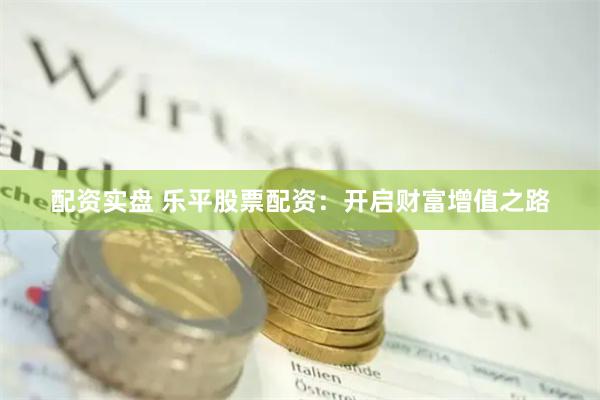 配资实盘 乐平股票配资：开启财富增值之路