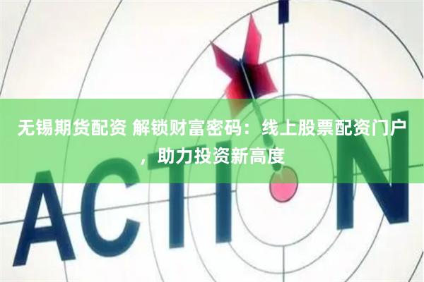 无锡期货配资 解锁财富密码：线上股票配资门户，助力投资新高度