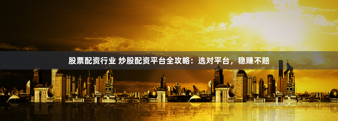 股票配资行业 炒股配资平台全攻略：选对平台，稳赚不赔