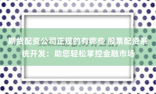 期货配资公司正规的有哪些 股票配资系统开发:助您轻松掌控金融市场