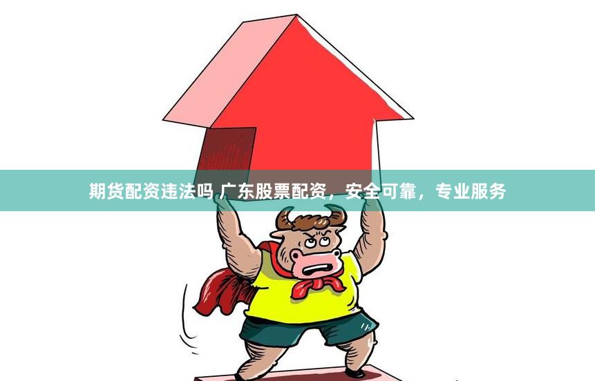 期货配资违法吗 广东股票配资，安全可靠，专业服务