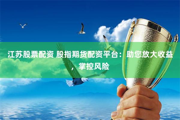 江苏股票配资 股指期货配资平台：助您放大收益，掌控风险
