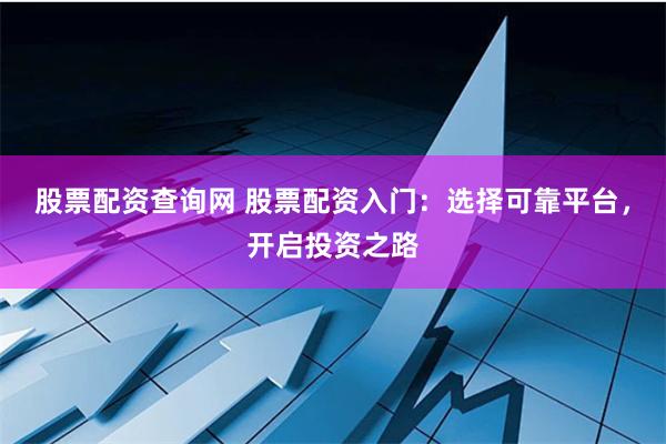 股票配资查询网 股票配资入门：选择可靠平台，开启投资之路