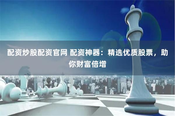 配资炒股配资官网 配资神器：精选优质股票，助你财富倍增