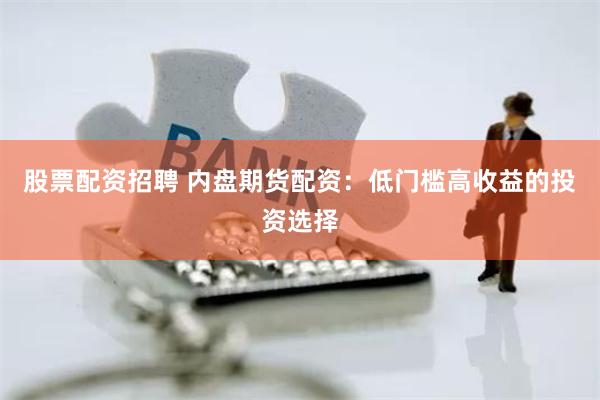 股票配资招聘 内盘期货配资：低门槛高收益的投资选择
