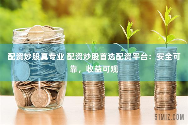配资炒股真专业 配资炒股首选配资平台：安全可靠，收益可观